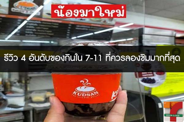 รีวิว 4 อันดับของกินใน 7-11 ที่ควรลองชิมมากที่สุด